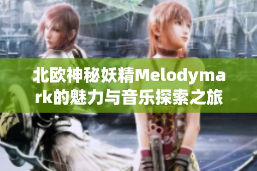 北欧神秘妖精Melodymark的魅力与音乐探索之旅