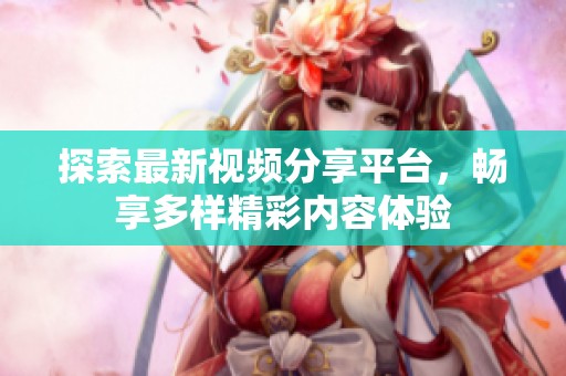 探索最新视频分享平台，畅享多样精彩内容体验