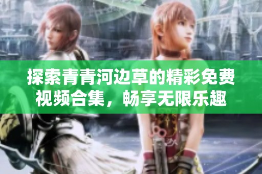 探索青青河边草的精彩免费视频合集，畅享无限乐趣