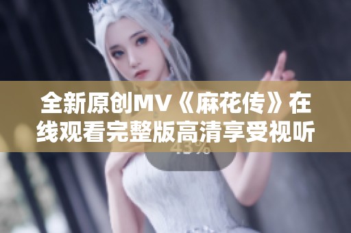 全新原创MV《麻花传》在线观看完整版高清享受视听盛宴
