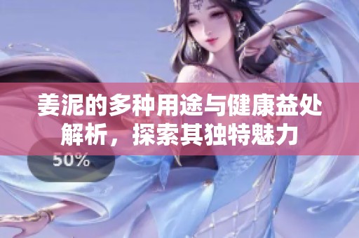 姜泥的多种用途与健康益处解析，探索其独特魅力