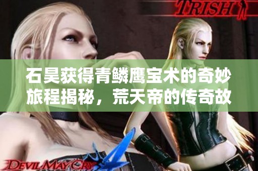 石昊获得青鳞鹰宝术的奇妙旅程揭秘，荒天帝的传奇故事