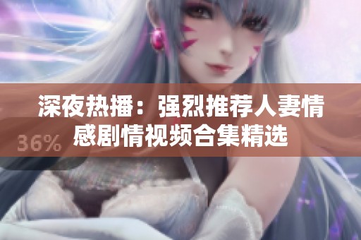 深夜热播：强烈推荐人妻情感剧情视频合集精选