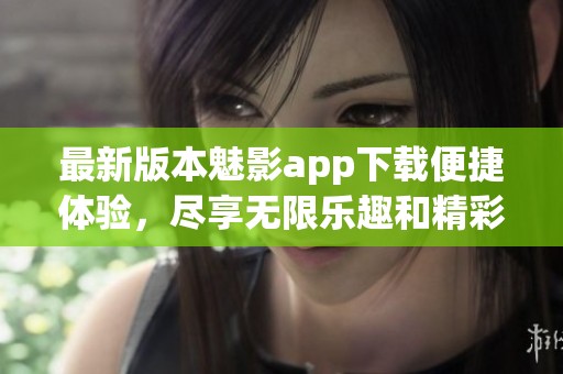 最新版本魅影app下载便捷体验，尽享无限乐趣和精彩内容