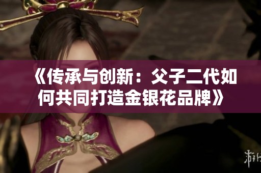 《传承与创新：父子二代如何共同打造金银花品牌》