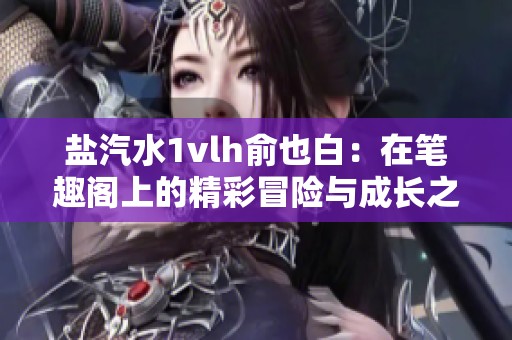 盐汽水1vlh俞也白：在笔趣阁上的精彩冒险与成长之旅