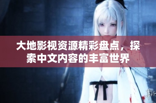 大地影视资源精彩盘点，探索中文内容的丰富世界