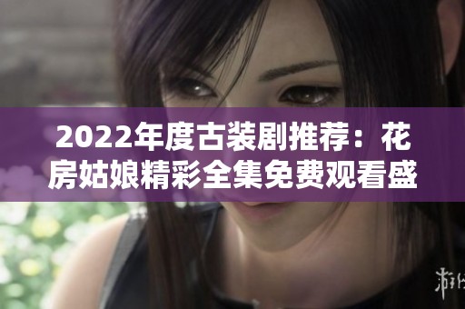 2022年度古装剧推荐：花房姑娘精彩全集免费观看盛宴