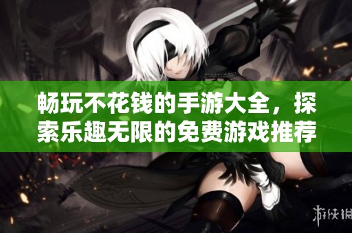 畅玩不花钱的手游大全，探索乐趣无限的免费游戏推荐