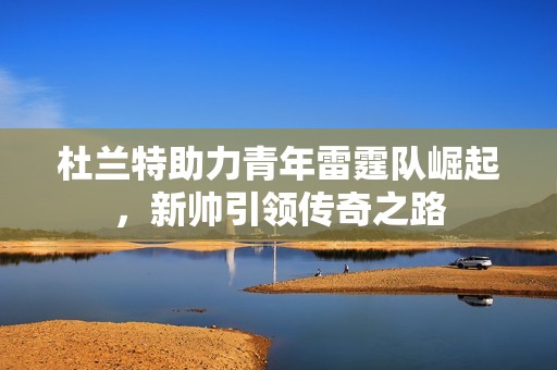 杜兰特助力青年雷霆队崛起，新帅引领传奇之路