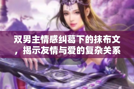 双男主情感纠葛下的抹布文，揭示友情与爱的复杂关系