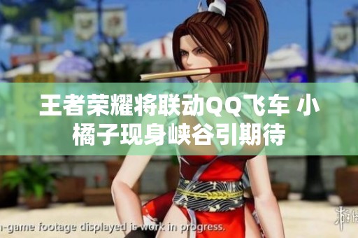 王者荣耀将联动QQ飞车 小橘子现身峡谷引期待