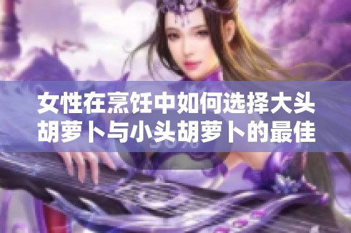 女性在烹饪中如何选择大头胡萝卜与小头胡萝卜的最佳应用