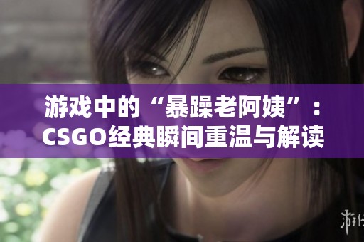 游戏中的“暴躁老阿姨”：CSGO经典瞬间重温与解读