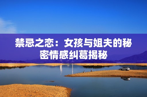 禁忌之恋：女孩与姐夫的秘密情感纠葛揭秘