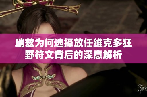 瑞兹为何选择放任维克多狂野符文背后的深意解析