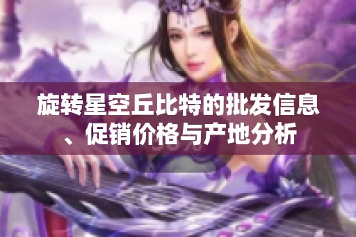 旋转星空丘比特的批发信息、促销价格与产地分析