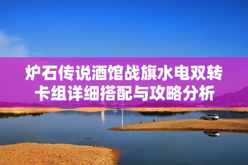 炉石传说酒馆战旗水电双转卡组详细搭配与攻略分析