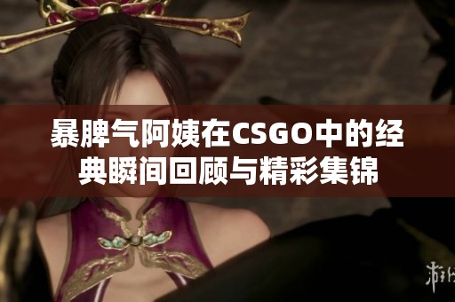 暴脾气阿姨在CSGO中的经典瞬间回顾与精彩集锦