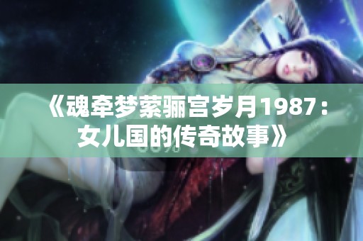 《魂牵梦萦骊宫岁月1987：女儿国的传奇故事》