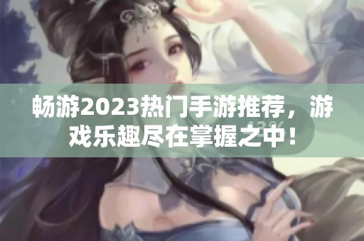 畅游2023热门手游推荐，游戏乐趣尽在掌握之中！