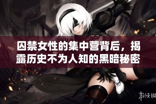 囚禁女性的集中营背后，揭露历史不为人知的黑暗秘密