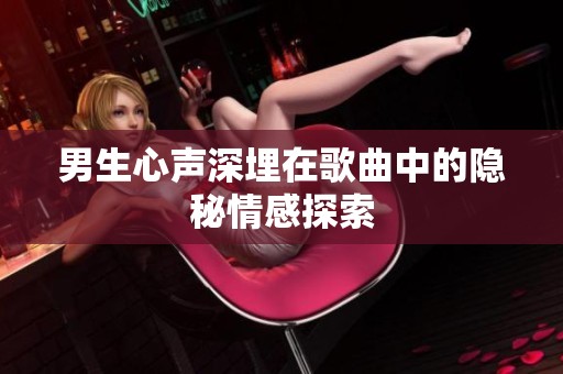 男生心声深埋在歌曲中的隐秘情感探索