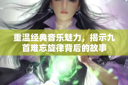 重温经典音乐魅力，揭示九首难忘旋律背后的故事