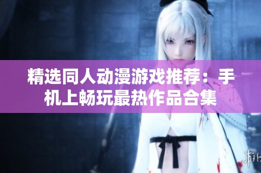 精选同人动漫游戏推荐：手机上畅玩最热作品合集