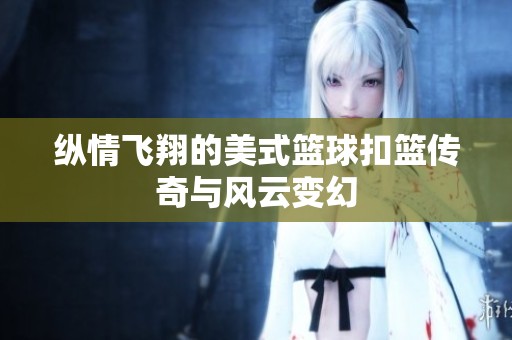纵情飞翔的美式篮球扣篮传奇与风云变幻