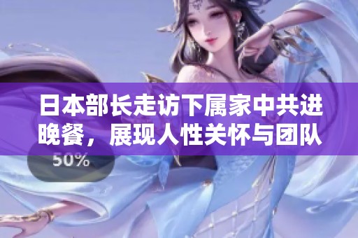 日本部长走访下属家中共进晚餐，展现人性关怀与团队精神