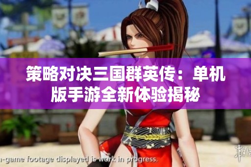 策略对决三国群英传：单机版手游全新体验揭秘