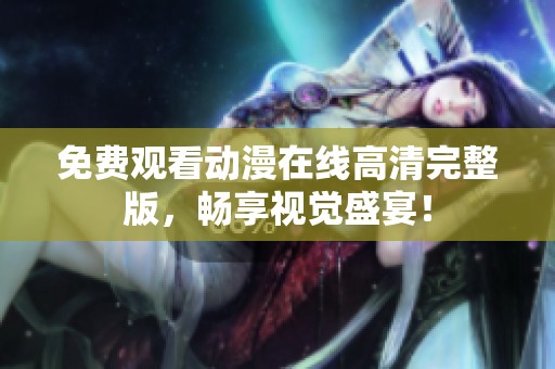 免费观看动漫在线高清完整版，畅享视觉盛宴！