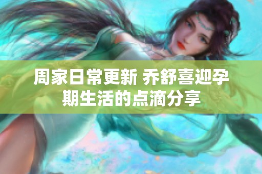 周家日常更新 乔舒喜迎孕期生活的点滴分享