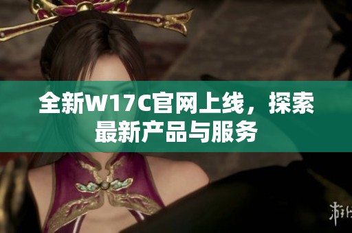 全新W17C官网上线，探索最新产品与服务