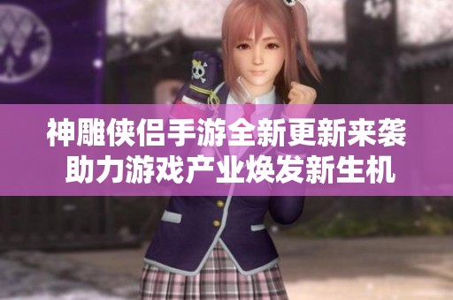 神雕侠侣手游全新更新来袭 助力游戏产业焕发新生机