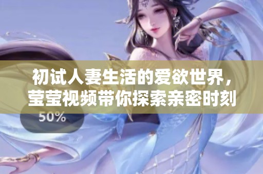 初试人妻生活的爱欲世界，莹莹视频带你探索亲密时刻