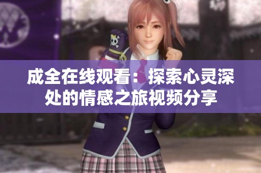 成全在线观看：探索心灵深处的情感之旅视频分享