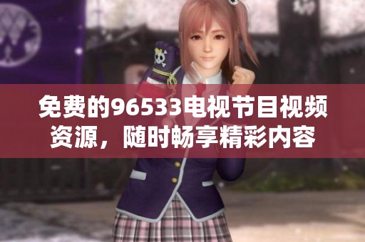 免费的96533电视节目视频资源，随时畅享精彩内容