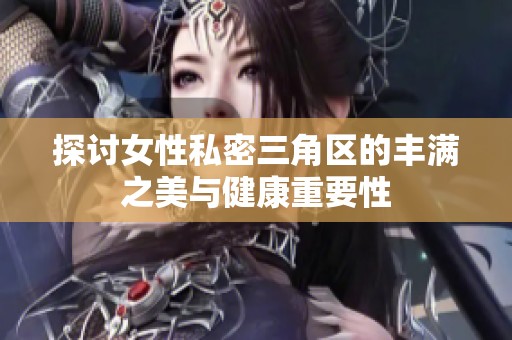 探讨女性私密三角区的丰满之美与健康重要性