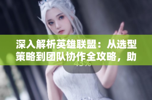 深入解析英雄联盟：从选型策略到团队协作全攻略，助你成为游戏大神