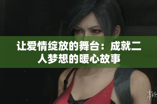 让爱情绽放的舞台：成就二人梦想的暖心故事