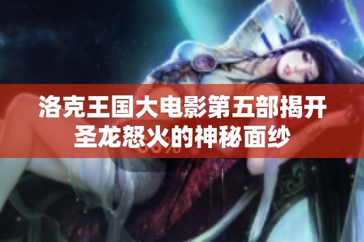 洛克王国大电影第五部揭开圣龙怒火的神秘面纱