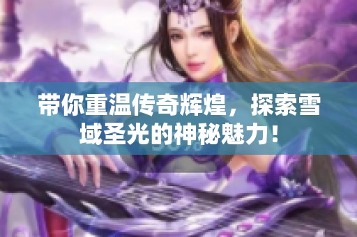 带你重温传奇辉煌，探索雪域圣光的神秘魅力！