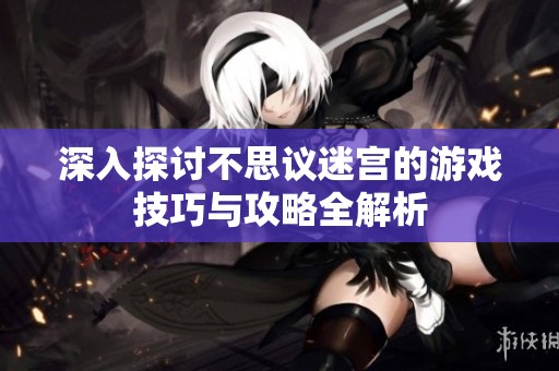 深入探讨不思议迷宫的游戏技巧与攻略全解析