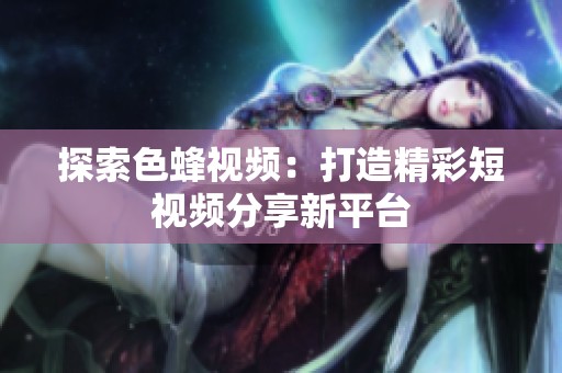 探索色蜂视频：打造精彩短视频分享新平台