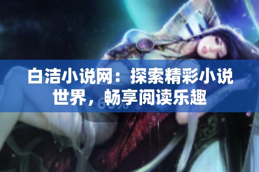 白洁小说网：探索精彩小说世界，畅享阅读乐趣