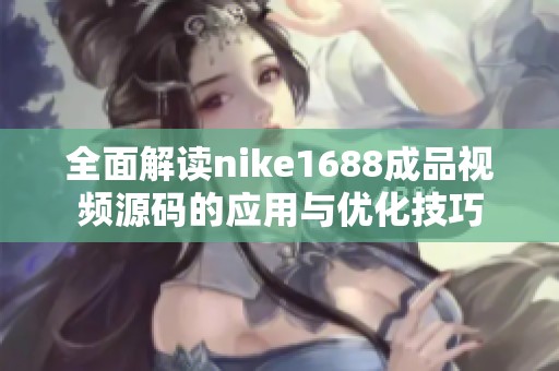 全面解读nike1688成品视频源码的应用与优化技巧