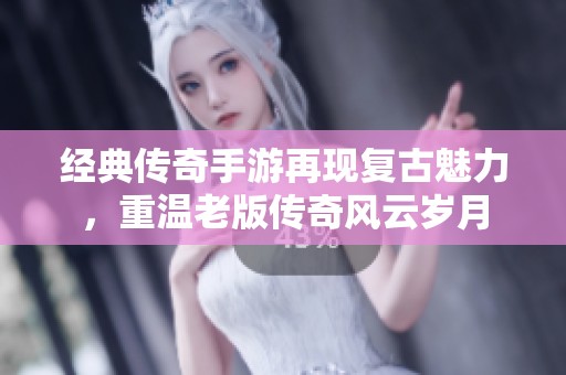 经典传奇手游再现复古魅力，重温老版传奇风云岁月