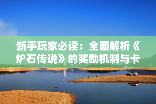 新手玩家必读：全面解析《炉石传说》的奖励机制与卡组获取方法